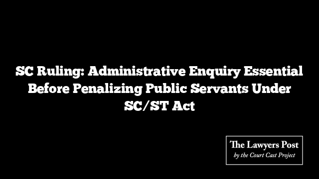 SC Ruling: Administrative Enquiry Essential Before Penalizing Public Servants Under SC/ST Act