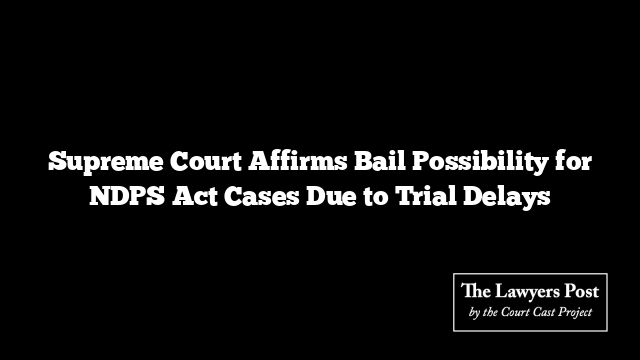 Supreme Court Affirms Bail Possibility for NDPS Act Cases Due to Trial Delays