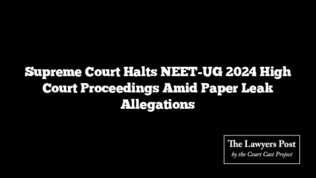 Supreme Court Halts NEET-UG 2024 High Court Proceedings Amid Paper Leak Allegations