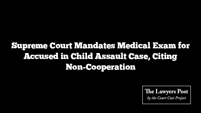 Supreme Court Mandates Medical Exam for Accused in Child Assault Case, Citing Non-Cooperation