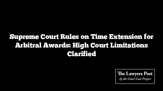 Supreme Court Rules on Time Extension for Arbitral Awards: High Court Limitations Clarified