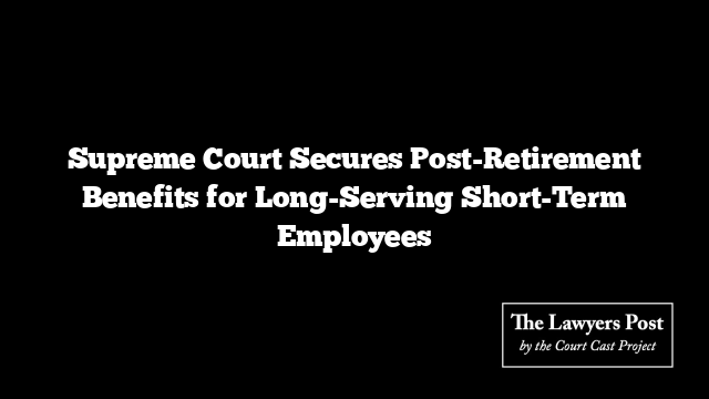 Supreme Court Secures Post-Retirement Benefits for Long-Serving Short-Term Employees