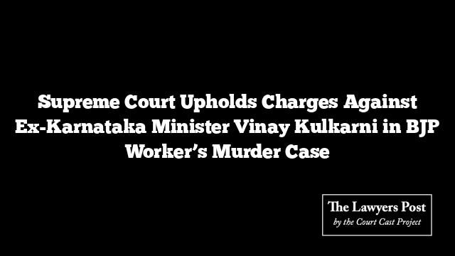 Supreme Court Upholds Charges Against Ex-Karnataka Minister Vinay Kulkarni in BJP Worker’s Murder Case