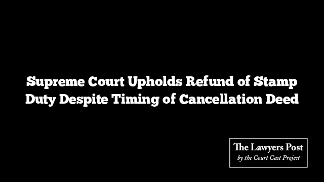 Supreme Court Upholds Refund of Stamp Duty Despite Timing of Cancellation Deed