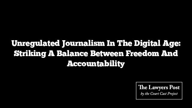 Unregulated Journalism In The Digital Age: Striking A Balance Between Freedom And Accountability