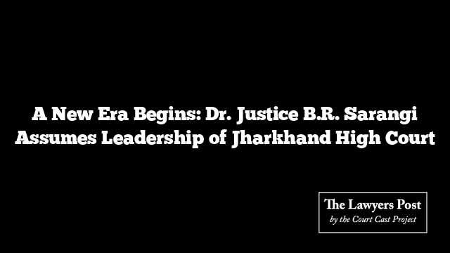 A New Era Begins: Dr. Justice B.R. Sarangi Assumes Leadership of Jharkhand High Court