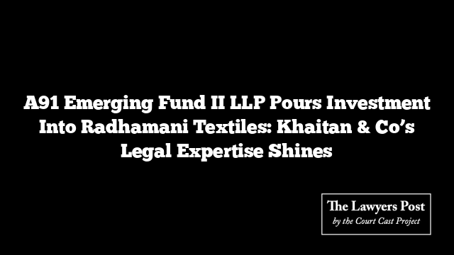 A91 Emerging Fund II LLP Pours Investment Into Radhamani Textiles: Khaitan & Co’s Legal Expertise Shines