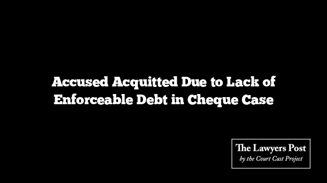 Accused Acquitted Due to Lack of Enforceable Debt in Cheque Case