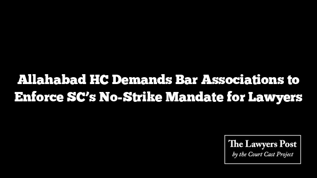 Allahabad HC Demands Bar Associations to Enforce SC’s No-Strike Mandate for Lawyers