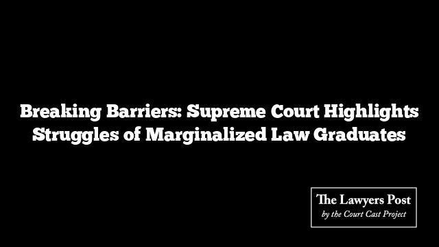 Breaking Barriers: Supreme Court Highlights Struggles of Marginalized Law Graduates