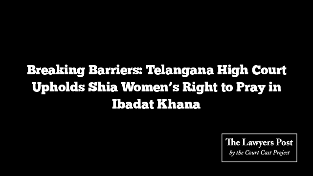 Breaking Barriers: Telangana High Court Upholds Shia Women’s Right to Pray in Ibadat Khana