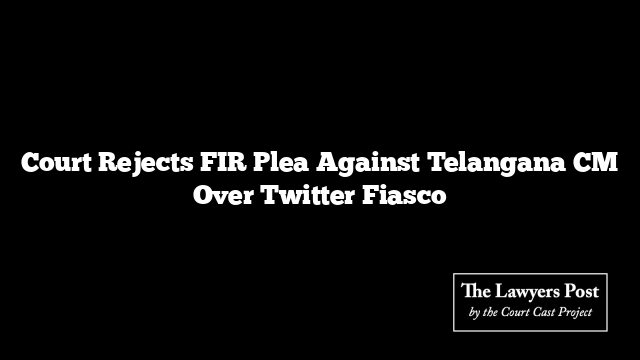 Court Rejects FIR Plea Against Telangana CM Over Twitter Fiasco