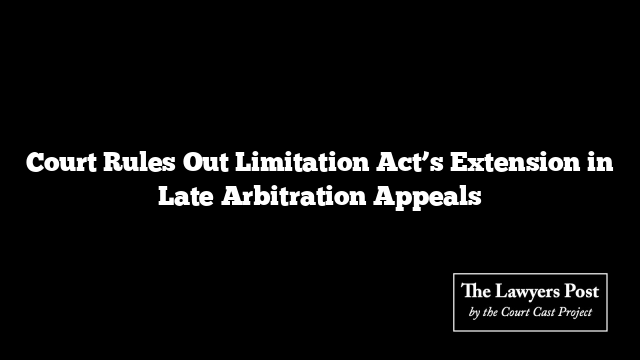 Court Rules Out Limitation Act’s Extension in Late Arbitration Appeals