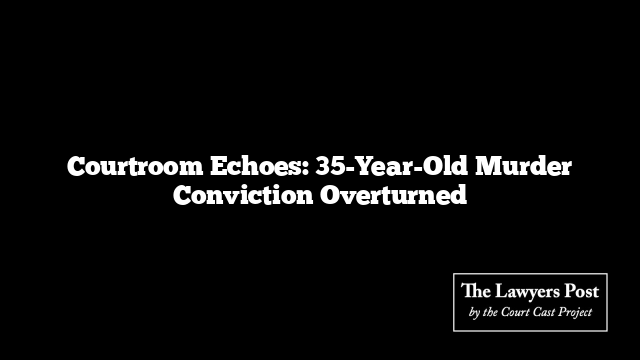 Courtroom Echoes: 35-Year-Old Murder Conviction Overturned