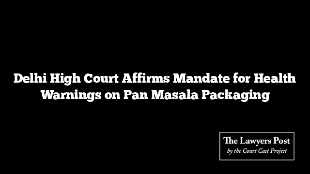 Delhi High Court Affirms Mandate for Health Warnings on Pan Masala Packaging