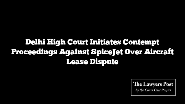 Delhi High Court Initiates Contempt Proceedings Against SpiceJet Over Aircraft Lease Dispute