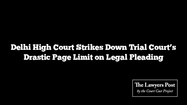 Delhi High Court Strikes Down Trial Court’s Drastic Page Limit on Legal Pleading