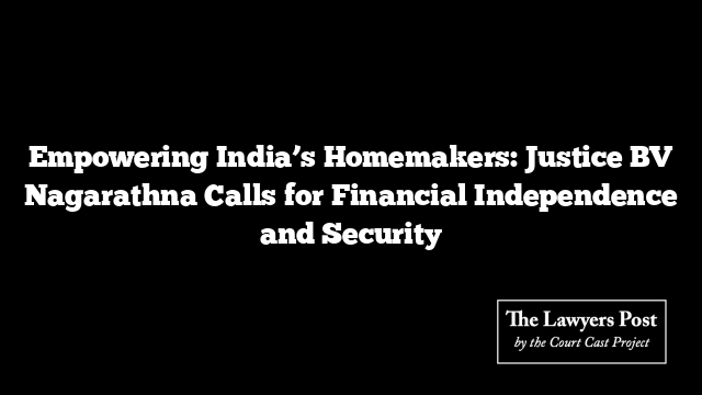 Empowering India’s Homemakers: Justice BV Nagarathna Calls for Financial Independence and Security