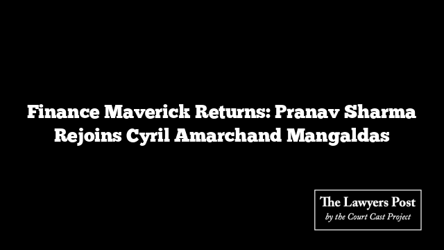 Finance Maverick Returns: Pranav Sharma Rejoins Cyril Amarchand Mangaldas