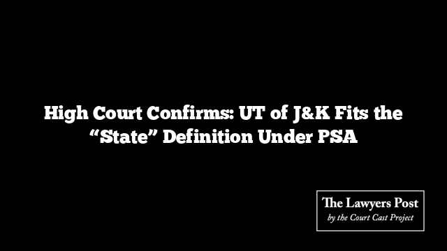 High Court Confirms: UT of J&K Fits the “State” Definition Under PSA