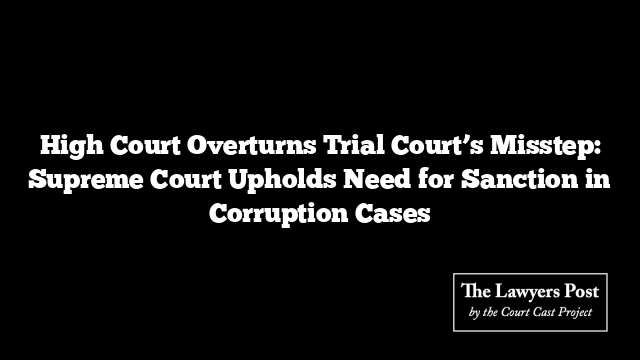 High Court Overturns Trial Court’s Misstep: Supreme Court Upholds Need for Sanction in Corruption Cases