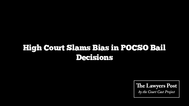 High Court Slams Bias in POCSO Bail Decisions