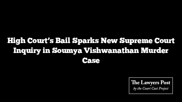 High Court’s Bail Sparks New Supreme Court Inquiry in Soumya Vishwanathan Murder Case