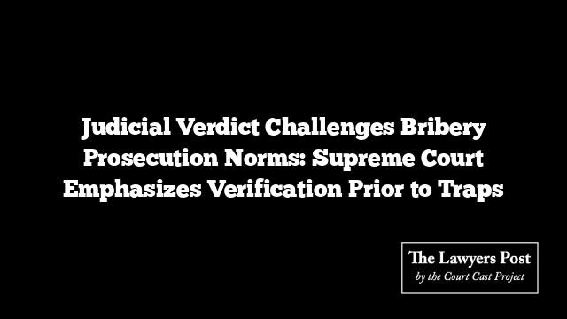 Judicial Verdict Challenges Bribery Prosecution Norms: Supreme Court Emphasizes Verification Prior to Traps