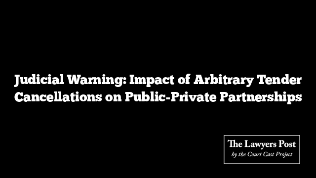 Judicial Warning: Impact of Arbitrary Tender Cancellations on Public-Private Partnerships