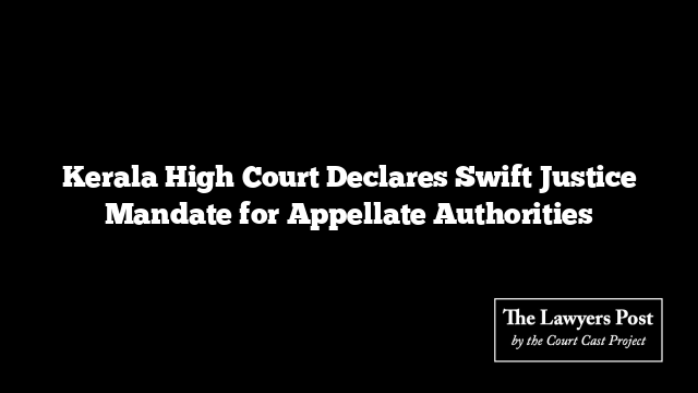 Kerala High Court Declares Swift Justice Mandate for Appellate Authorities