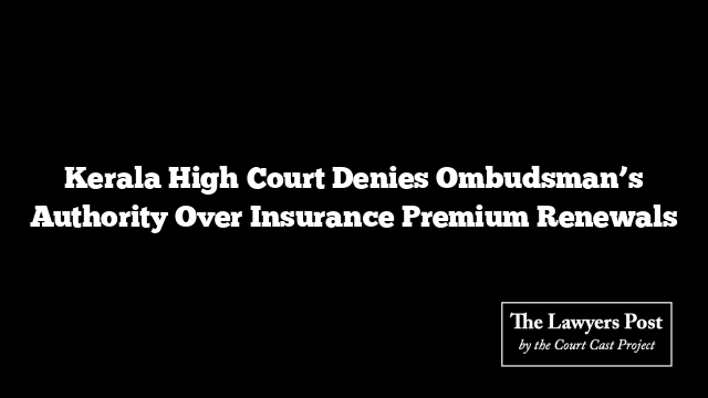 Kerala High Court Denies Ombudsman’s Authority Over Insurance Premium Renewals