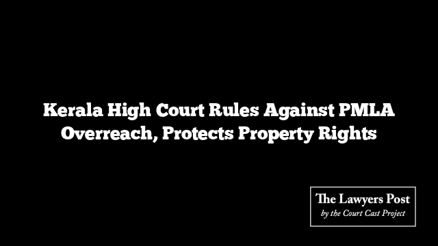 Kerala High Court Rules Against PMLA Overreach, Protects Property Rights