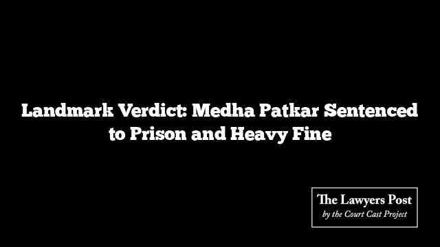 Landmark Verdict: Medha Patkar Sentenced to Prison and Heavy Fine