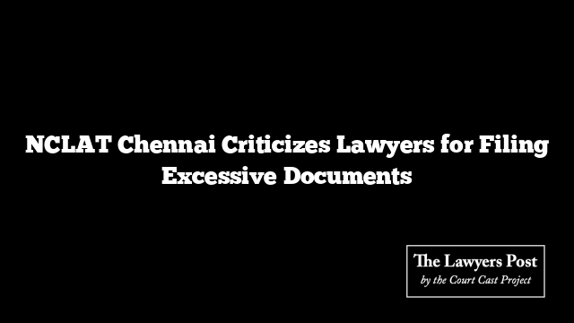 NCLAT Chennai Criticizes Lawyers for Filing Excessive Documents