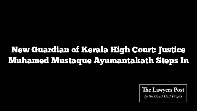 New Guardian of Kerala High Court: Justice Muhamed Mustaque Ayumantakath Steps In