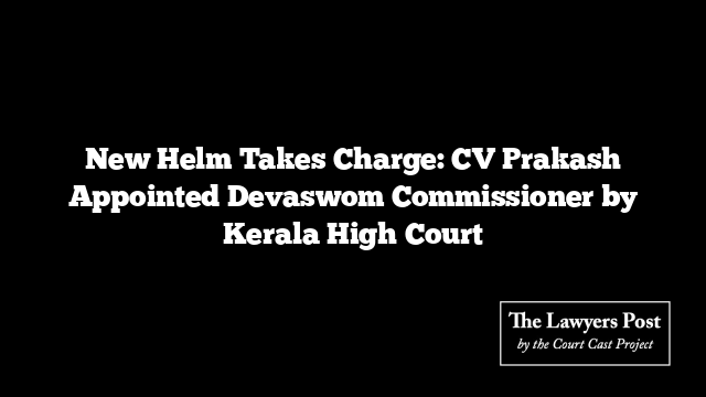 New Helm Takes Charge: CV Prakash Appointed Devaswom Commissioner by Kerala High Court