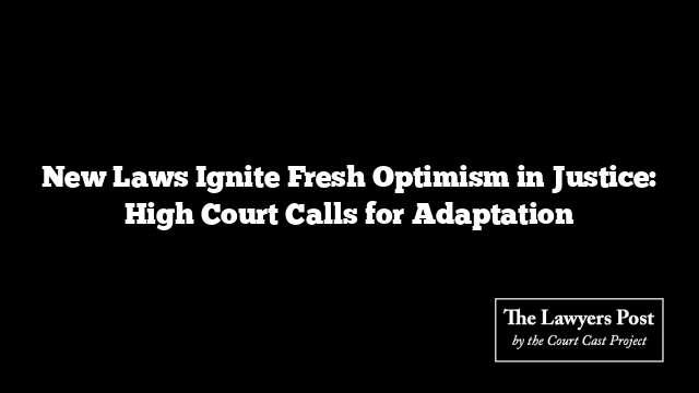 New Laws Ignite Fresh Optimism in Justice: High Court Calls for Adaptation