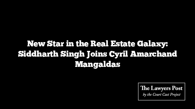 New Star in the Real Estate Galaxy: Siddharth Singh Joins Cyril Amarchand Mangaldas