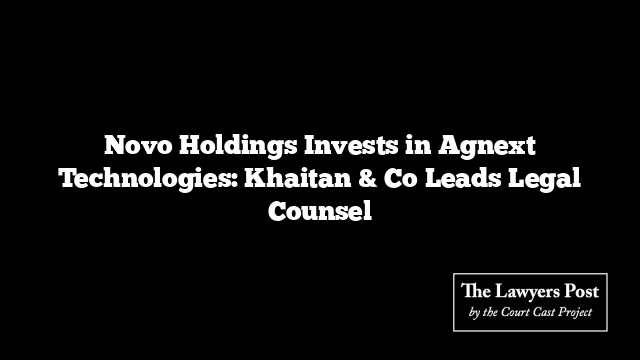 Novo Holdings Invests in Agnext Technologies: Khaitan & Co Leads Legal Counsel