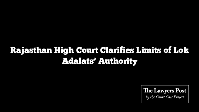 Rajasthan High Court Clarifies Limits of Lok Adalats’ Authority