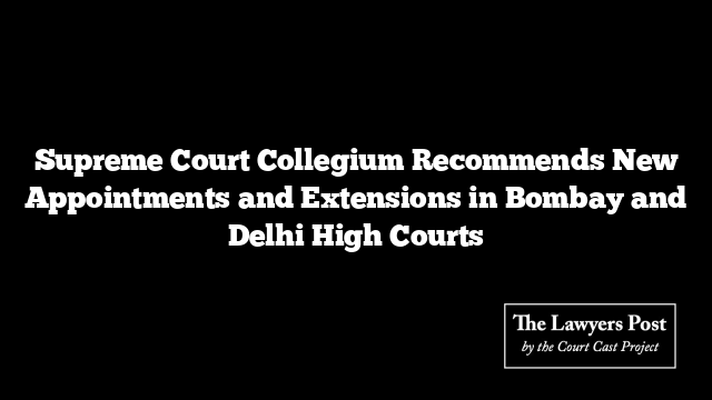 Supreme Court Collegium Recommends New Appointments and Extensions in Bombay and Delhi High Courts