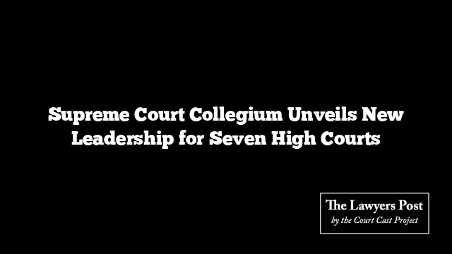 Supreme Court Collegium Unveils New Leadership for Seven High Courts