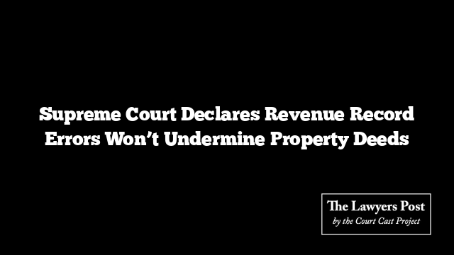 Supreme Court Declares Revenue Record Errors Won’t Undermine Property Deeds