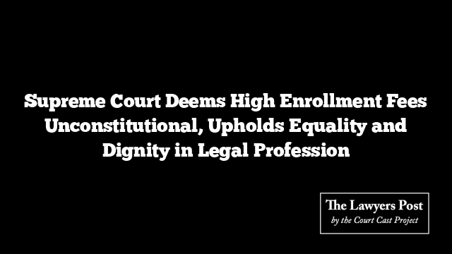 Supreme Court Deems High Enrollment Fees Unconstitutional, Upholds Equality and Dignity in Legal Profession