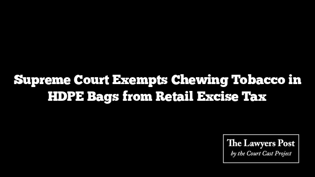 Supreme Court Exempts Chewing Tobacco in HDPE Bags from Retail Excise Tax