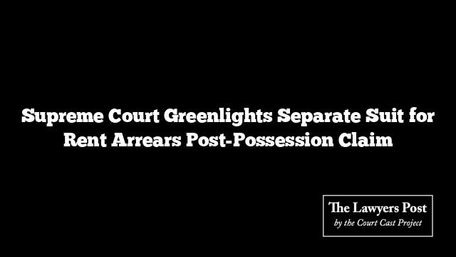 Supreme Court Greenlights Separate Suit for Rent Arrears Post-Possession Claim