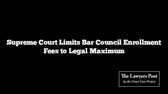Supreme Court Limits Bar Council Enrollment Fees to Legal Maximum