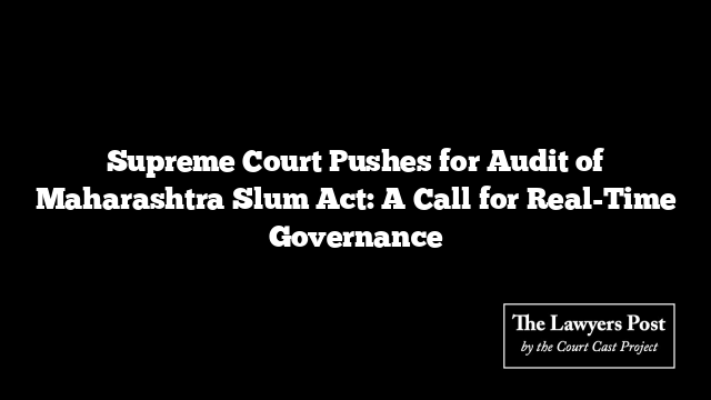 Supreme Court Pushes for Audit of Maharashtra Slum Act: A Call for Real-Time Governance