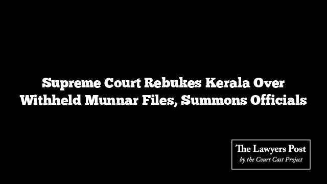 Supreme Court Rebukes Kerala Over Withheld Munnar Files, Summons Officials