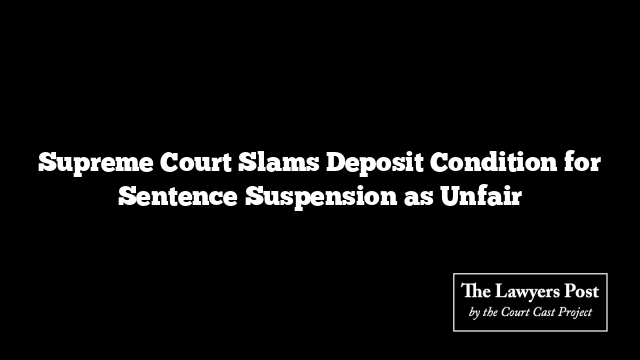 Supreme Court Slams Deposit Condition for Sentence Suspension as Unfair